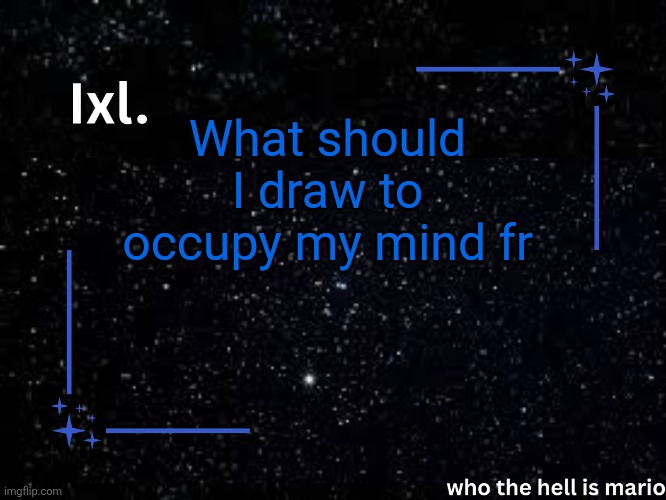 Ixl temp | What should I draw to occupy my mind fr | image tagged in ixl temp | made w/ Imgflip meme maker