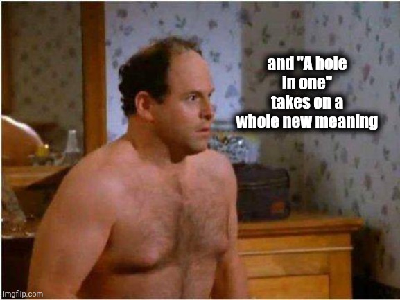 George Shrinkage | and "A hole in one" takes on a whole new meaning | image tagged in george shrinkage | made w/ Imgflip meme maker