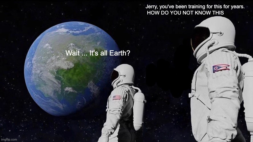 Always Has Been Meme | Jerry, you've been training for this for years.

 HOW DO YOU NOT KNOW THIS; Wait ... It's all Earth? | image tagged in memes,always has been | made w/ Imgflip meme maker