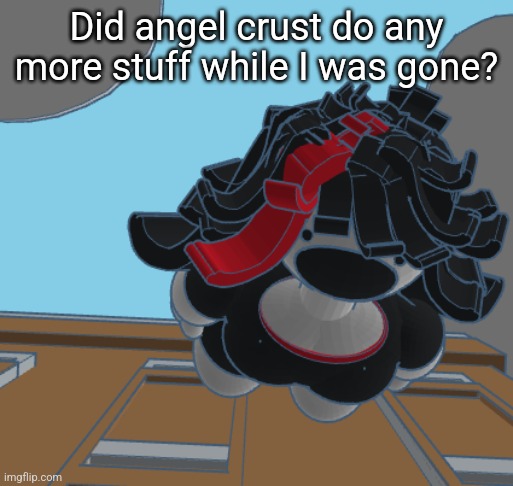 COMING IN HOT | Did angel crust do any more stuff while I was gone? | image tagged in coming in hot | made w/ Imgflip meme maker