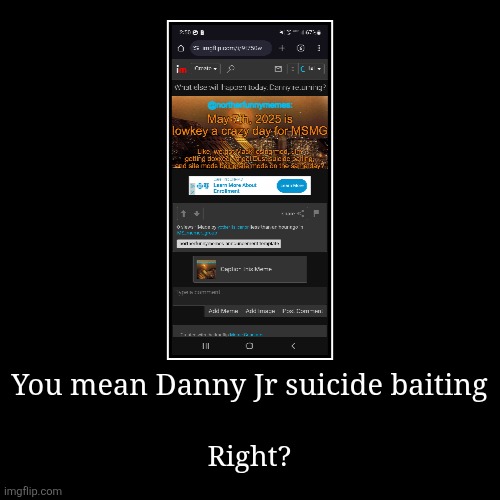 Right?? | You mean Danny Jr suicide baiting | Right? | image tagged in funny,demotivationals | made w/ Imgflip demotivational maker