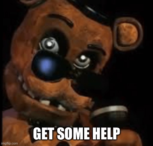 POV when ppl simp to hard | GET SOME HELP | image tagged in sus freddy | made w/ Imgflip meme maker