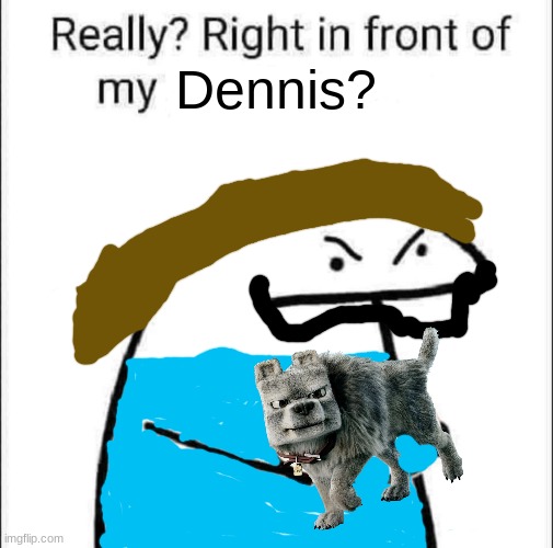 Really? Right in front of my Dennis? | Dennis? | image tagged in really right in front of my pancit | made w/ Imgflip meme maker