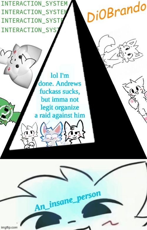I'm a pacifist. Someone else organize a raid or smth | lol I'm done. Andrews fuckass sucks, but imma not legit organize a raid against him | image tagged in boykisser shared temp insane | made w/ Imgflip meme maker