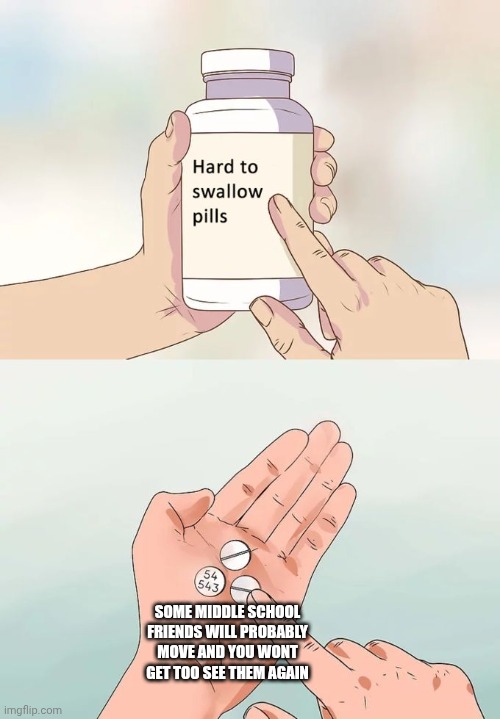 Hard To Swallow Pills | SOME MIDDLE SCHOOL FRIENDS WILL PROBABLY MOVE AND YOU WONT GET TOO SEE THEM AGAIN | image tagged in memes,hard to swallow pills | made w/ Imgflip meme maker