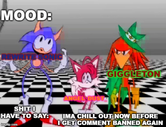 Rewrite, Giggleton , Angel_Dust_ shared annoucement temp | IMA CHILL OUT NOW BEFORE I GET COMMENT BANNED AGAIN | image tagged in rewrite giggleton angel_dust_ shared annoucement temp | made w/ Imgflip meme maker