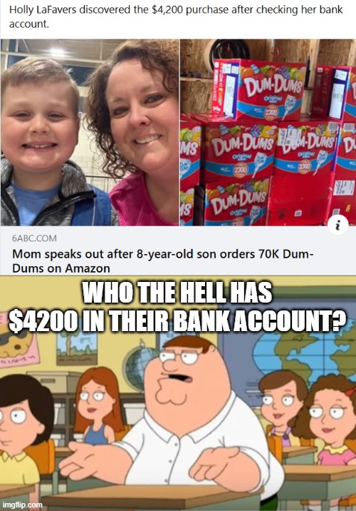 Who Has All That Money? | WHO THE HELL HAS $4200 IN THEIR BANK ACCOUNT? | image tagged in oh my god who the hell cares from family guy | made w/ Imgflip meme maker