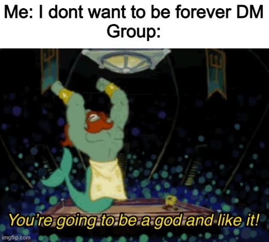 Why. | Me: I dont want to be forever DM
Group: | image tagged in you're going to be a god and like it,memes,funny,gaming,lol | made w/ Imgflip meme maker
