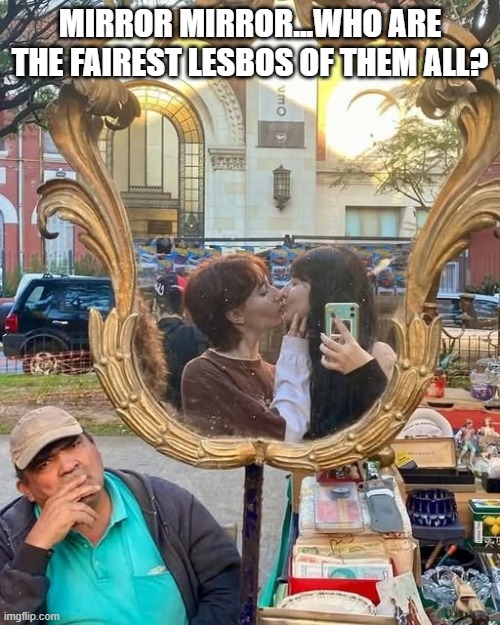 Mirror Kiss | MIRROR MIRROR...WHO ARE THE FAIREST LESBOS OF THEM ALL? | image tagged in sex jokes | made w/ Imgflip meme maker