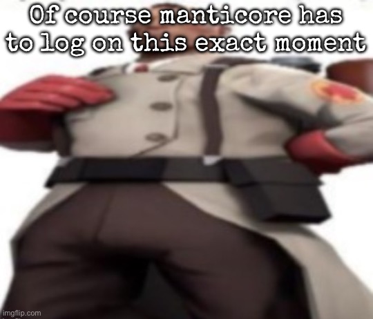 Ze medic | Of course manticore has to log on this exact moment | image tagged in ze medic | made w/ Imgflip meme maker