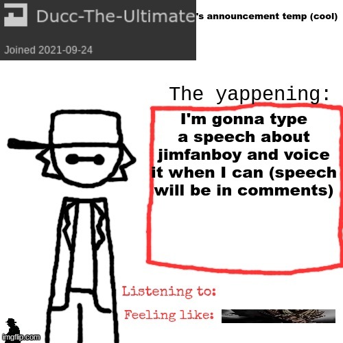 I plan to do a voiceover of this speech, but if you wish to do your own iteration, go ahead. | I'm gonna type a speech about jimfanboy and voice it when I can (speech will be in comments) | image tagged in ducc-the-ultimate's announcement temp cool | made w/ Imgflip meme maker