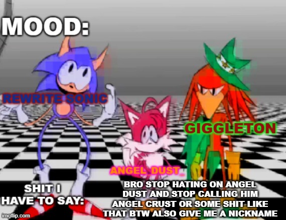 Rewrite, Giggleton , Angel_Dust_ shared annoucement temp | BRO STOP HATING ON ANGEL DUST AND STOP CALLING HIM ANGEL CRUST OR SOME SHIT LIKE THAT BTW ALSO GIVE ME A NICKNAME | image tagged in rewrite giggleton angel_dust_ shared annoucement temp | made w/ Imgflip meme maker