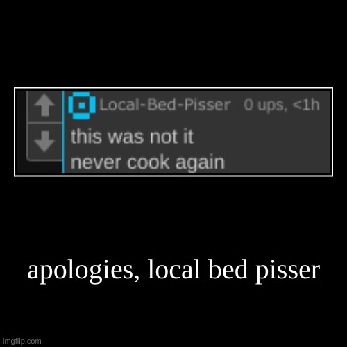 genuinely cackling I cant take anything seriously | apologies, local bed pisser | | image tagged in funny,demotivationals | made w/ Imgflip demotivational maker