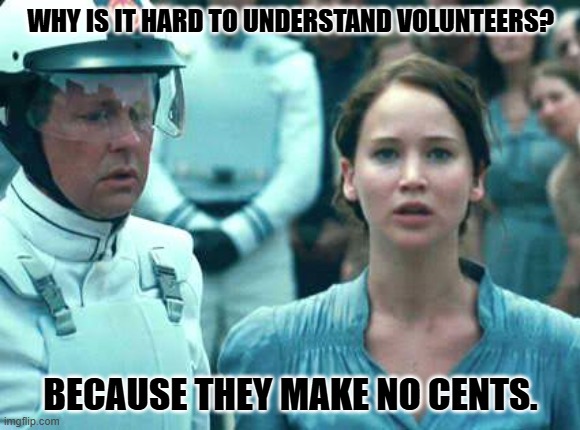 Daily Bad Dad Joke May 7, 2025 | WHY IS IT HARD TO UNDERSTAND VOLUNTEERS? BECAUSE THEY MAKE NO CENTS. | image tagged in i volunteer as tribute | made w/ Imgflip meme maker