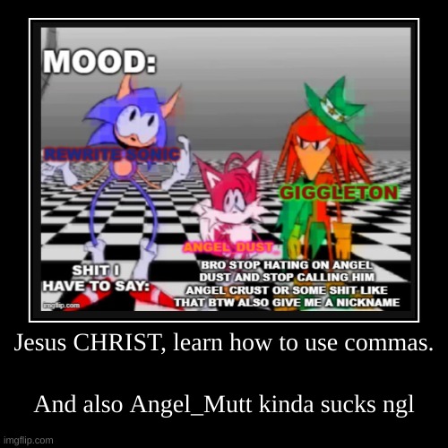 do I feel childish and petty at this point? yes. will I stop? no. | Jesus CHRIST, learn how to use commas. | And also Angel_Mutt kinda sucks ngl | image tagged in funny,demotivationals | made w/ Imgflip demotivational maker