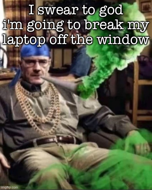 Waltuh | I swear to god i'm going to break my laptop off the window | image tagged in waltuh,msmg | made w/ Imgflip meme maker