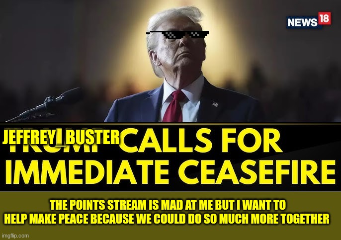 trump | JEFFREY_BUSTER; THE POINTS STREAM IS MAD AT ME BUT I WANT TO HELP MAKE PEACE BECAUSE WE COULD DO SO MUCH MORE TOGETHER | image tagged in trump | made w/ Imgflip meme maker