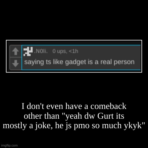 I'm tired and pissed off | I don't even have a comeback other than "yeah dw Gurt its mostly a joke, he js pmo so much ykyk" | | image tagged in funny,demotivationals | made w/ Imgflip demotivational maker