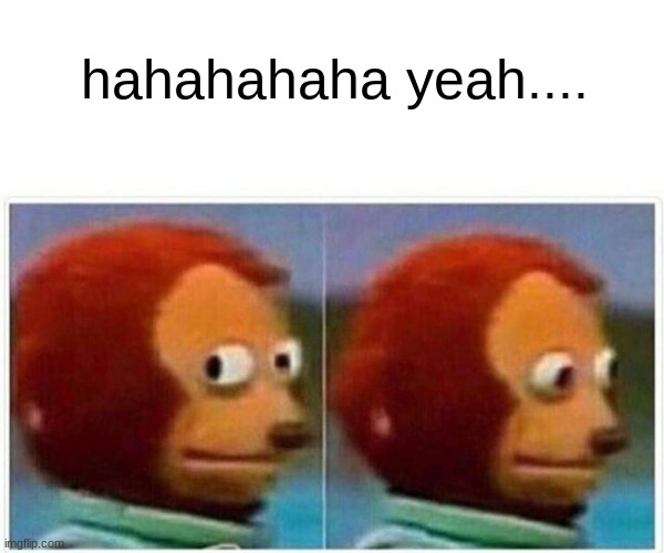 Monkey Puppet Meme | hahahahaha yeah.... | image tagged in memes,monkey puppet | made w/ Imgflip meme maker