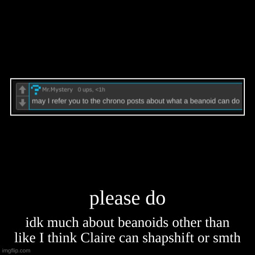 please do | idk much about beanoids other than like I think Claire can shapshift or smth | image tagged in funny,demotivationals | made w/ Imgflip demotivational maker