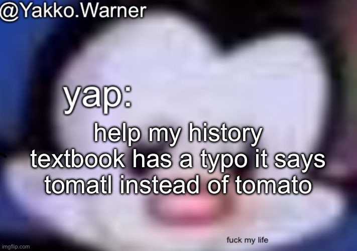 yappo i mean yakko.warner template | help my history textbook has a typo it says tomatl instead of tomato | image tagged in yappo i mean yakko warner template | made w/ Imgflip meme maker