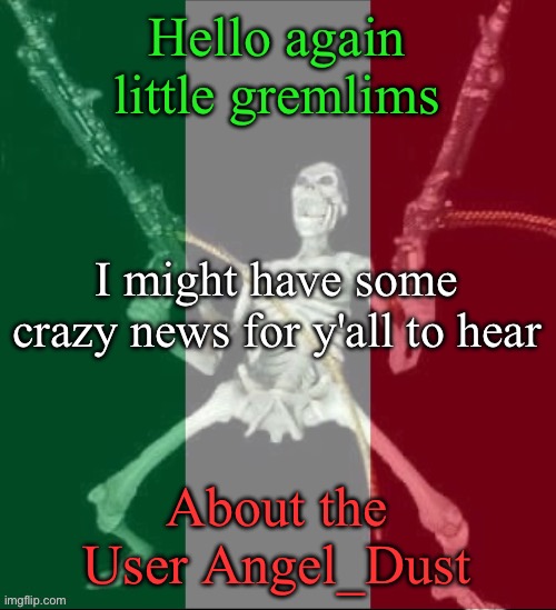 I do not care if this doesn't get featured, just wanting to talk with the mods | Hello again little gremlims; I might have some crazy news for y'all to hear; About the User Angel_Dust | image tagged in italy forever,murder drones | made w/ Imgflip meme maker