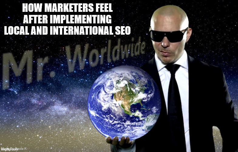 Mr Worldwide | HOW MARKETERS FEEL AFTER IMPLEMENTING LOCAL AND INTERNATIONAL SEO | image tagged in mr worldwide | made w/ Imgflip meme maker