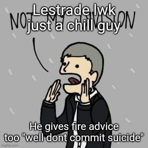 Lestrade | Lestrade lwk just a chill guy; He gives fire advice too "well dont commit suicide" | image tagged in lestrade | made w/ Imgflip meme maker