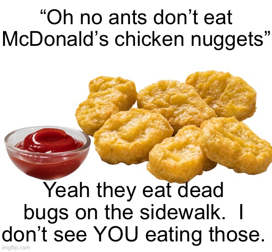 Six McDonalds Chicken Nuggets With Sauce | “Oh no ants don’t eat McDonald’s chicken nuggets”; Yeah they eat dead bugs on the sidewalk.  I don’t see YOU eating those. | image tagged in six mcdonalds chicken nuggets with sauce | made w/ Imgflip meme maker