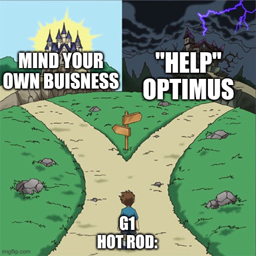 hot rod in G1 be like | "HELP" OPTIMUS; MIND YOUR OWN BUISNESS; G1 HOT ROD: | image tagged in two paths | made w/ Imgflip meme maker