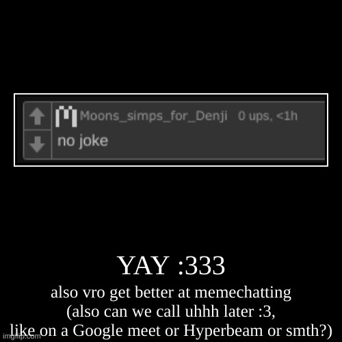 no hate | YAY :333 | also vro get better at memechatting (also can we call uhhh later :3, like on a Google meet or Hyperbeam or smth?) | image tagged in funny,demotivationals | made w/ Imgflip demotivational maker