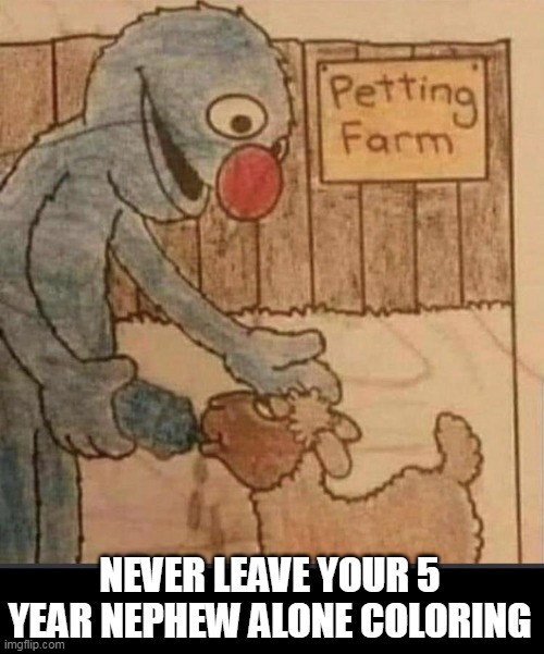 never leave your 5 year nephew alone coloring | NEVER LEAVE YOUR 5 YEAR NEPHEW ALONE COLORING | image tagged in grover,funny,nephew,coloring,coloring book | made w/ Imgflip meme maker