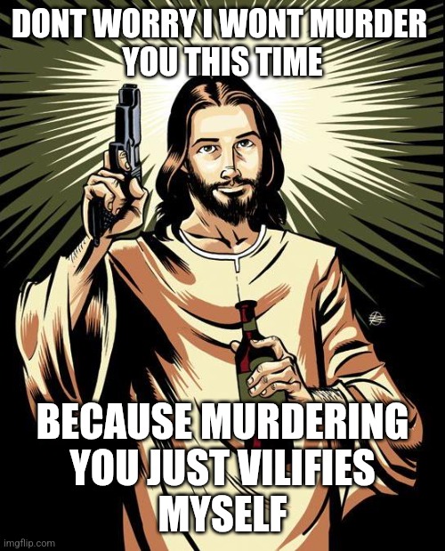 Ghetto Jesus Meme | DONT WORRY I WONT MURDER 
YOU THIS TIME; BECAUSE MURDERING
 YOU JUST VILIFIES 
MYSELF | image tagged in memes,ghetto jesus | made w/ Imgflip meme maker