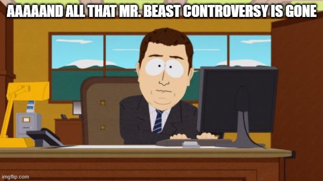 Crazy | AAAAAND ALL THAT MR. BEAST CONTROVERSY IS GONE | image tagged in memes,aaaaand its gone | made w/ Imgflip meme maker