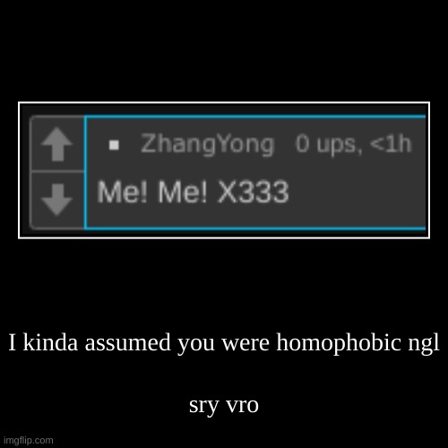 might be mixing you up with someone tho | I kinda assumed you were homophobic ngl | sry vro | image tagged in funny,demotivationals | made w/ Imgflip demotivational maker