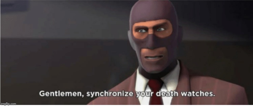 Gentlemen, synchronize your death watches | image tagged in gentlemen synchronize your death watches | made w/ Imgflip meme maker