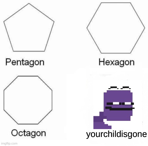Pentagon Hexagon Octagon | yourchildisgone | image tagged in memes,pentagon hexagon octagon | made w/ Imgflip meme maker