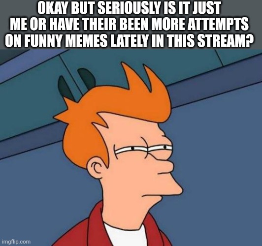 Am I the only one? | OKAY BUT SERIOUSLY IS IT JUST ME OR HAVE THEIR BEEN MORE ATTEMPTS ON FUNNY MEMES LATELY IN THIS STREAM? | image tagged in memes,futurama fry | made w/ Imgflip meme maker