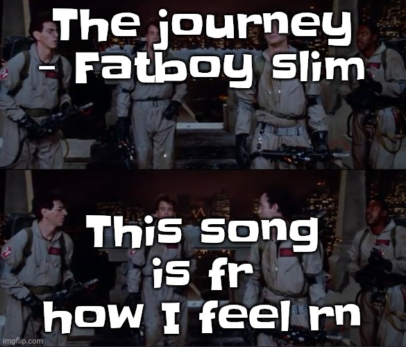 Bored | The journey - Fatboy slim; This song is fr how I feel rn | image tagged in bro | made w/ Imgflip meme maker