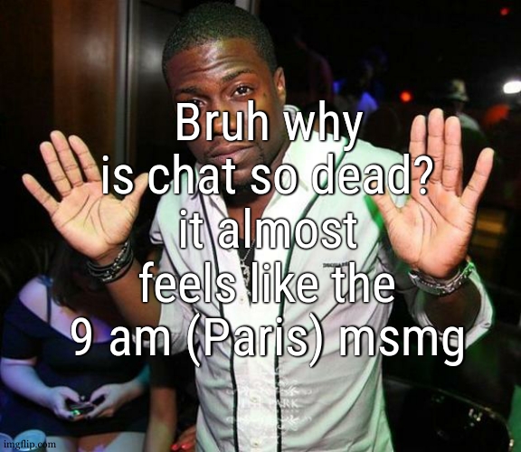 Kevin Hart Hands up | Bruh why is chat so dead? it almost feels like the 9 am (Paris) msmg | image tagged in kevin hart hands up | made w/ Imgflip meme maker