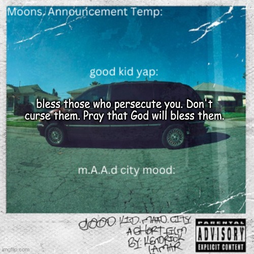 Moons. good kid, m.A.A.d city | bless those who persecute you. Don't curse them. Pray that God will bless them. | image tagged in moons good kid m a a d city | made w/ Imgflip meme maker