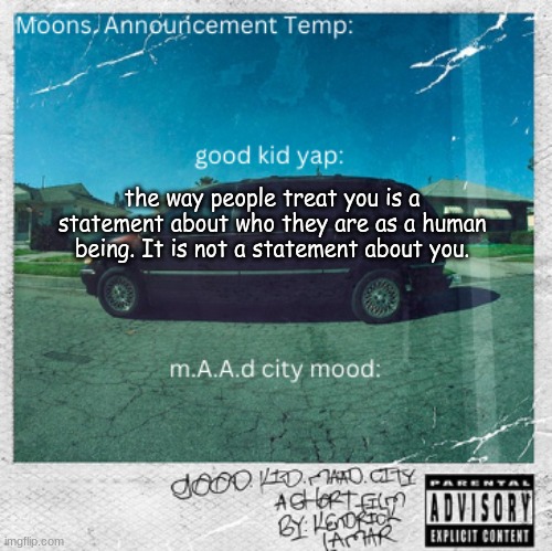 Moons. good kid, m.A.A.d city | the way people treat you is a statement about who they are as a human being. It is not a statement about you. | image tagged in moons good kid m a a d city | made w/ Imgflip meme maker
