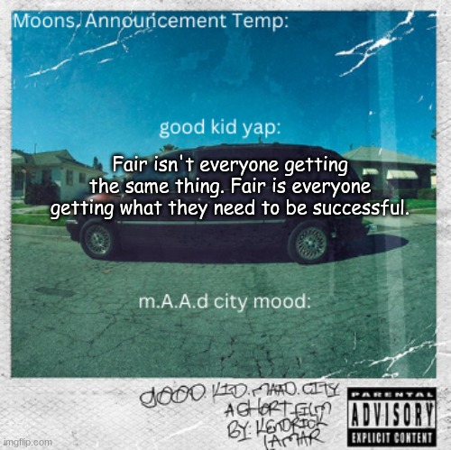 Moons. good kid, m.A.A.d city | Fair isn't everyone getting the same thing. Fair is everyone getting what they need to be successful. | image tagged in moons good kid m a a d city | made w/ Imgflip meme maker