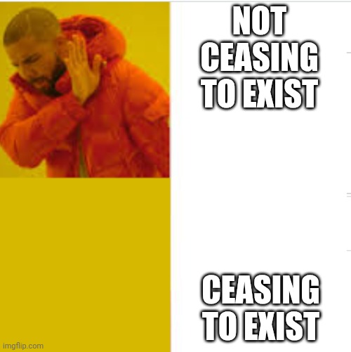 NOT CEASING TO EXIST; CEASING TO EXIST | image tagged in existence | made w/ Imgflip meme maker