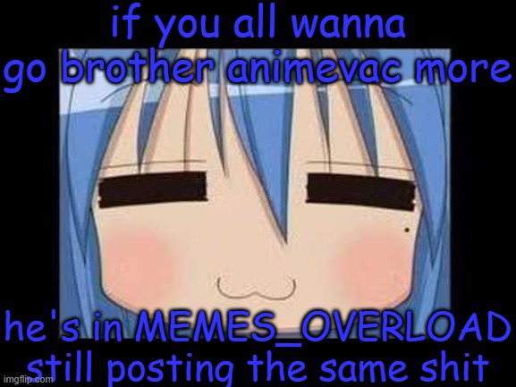 again...i know...i'm sorry, it sounds like i'm beating a dead horse. | if you all wanna go brother animevac more; he's in MEMES_OVERLOAD still posting the same shit | image tagged in lucky star konata izumi | made w/ Imgflip meme maker