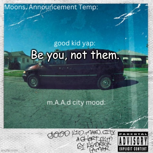 Moons. good kid, m.A.A.d city | Be you, not them. | image tagged in moons good kid m a a d city | made w/ Imgflip meme maker