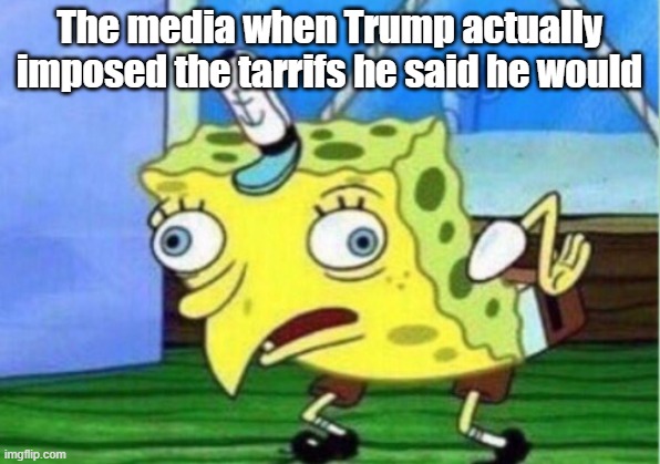 you mean politicians fulfilling promises????? | The media when Trump actually imposed the tarrifs he said he would | image tagged in memes,mocking spongebob,donald trump,media | made w/ Imgflip meme maker