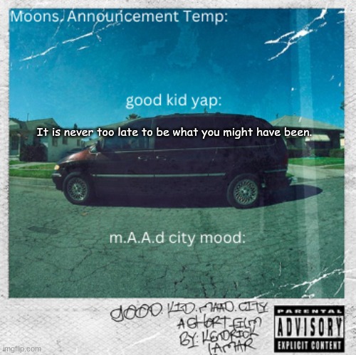 Moons. good kid, m.A.A.d city | It is never too late to be what you might have been. | image tagged in moons good kid m a a d city | made w/ Imgflip meme maker