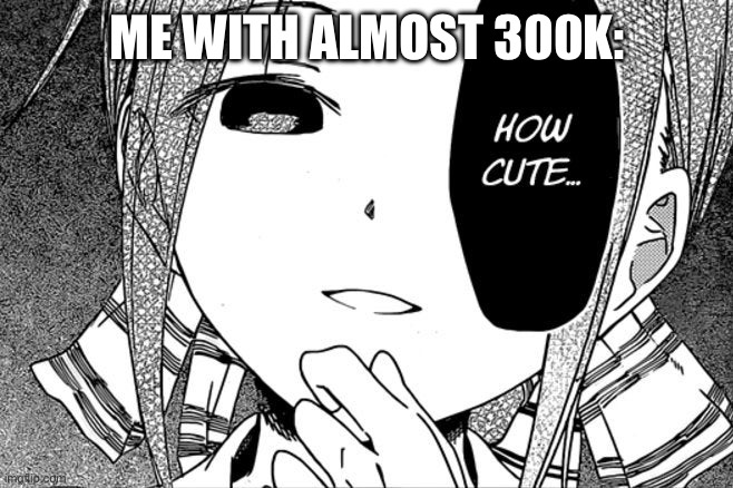 How cute... | ME WITH ALMOST 300K: | image tagged in how cute | made w/ Imgflip meme maker