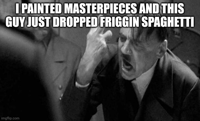 I PAINTED MASTERPIECES AND THIS GUY JUST DROPPED FRIGGIN SPAGHETTI | image tagged in mad hitler | made w/ Imgflip meme maker